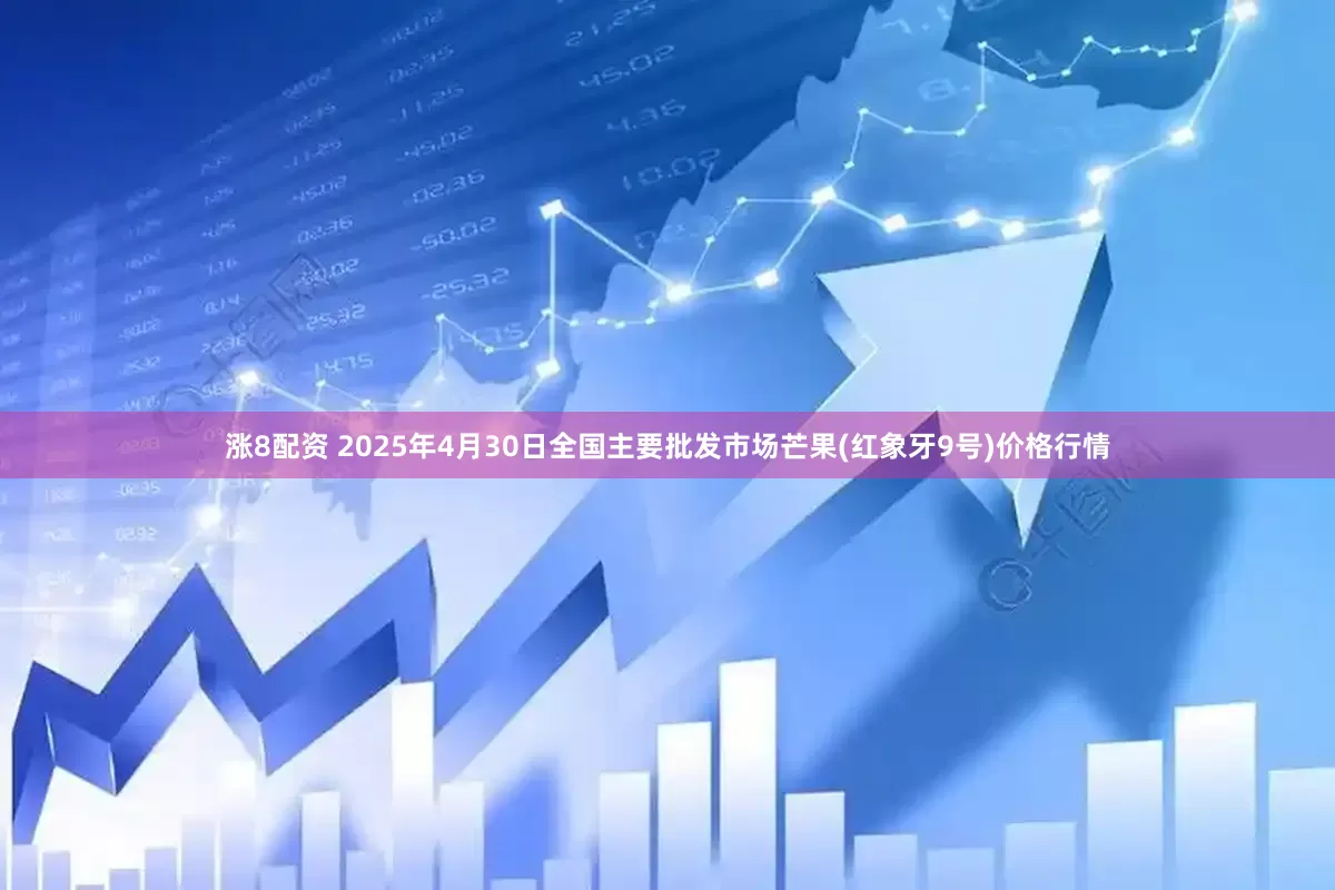 涨8配资 2025年4月30日全国主要批发市场芒果(红象牙9号)价格行情