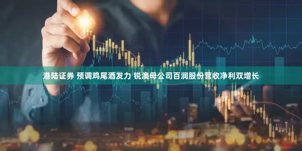 港陆证券 预调鸡尾酒发力 锐澳母公司百润股份营收净利双增长
