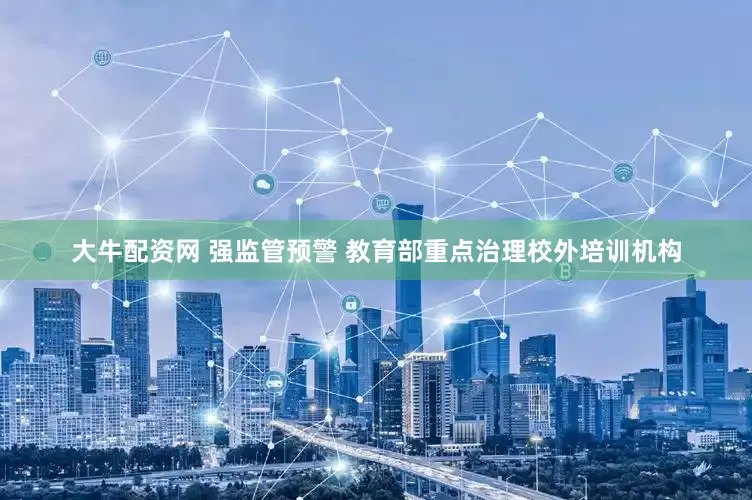 大牛配资网 强监管预警 教育部重点治理校外培训机构