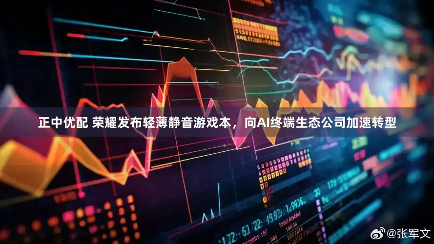 正中优配 荣耀发布轻薄静音游戏本，向AI终端生态公司加速转型