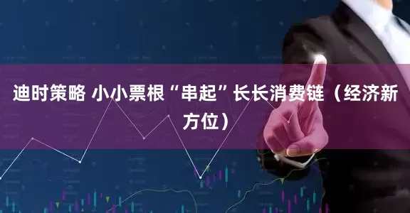迪时策略 小小票根“串起”长长消费链（经济新方位）