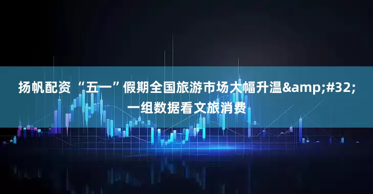 扬帆配资 “五一”假期全国旅游市场大幅升温&#32;一组数据看文旅消费