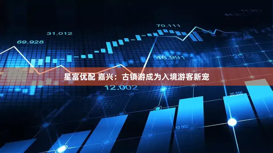 星富优配 嘉兴：古镇游成为入境游客新宠