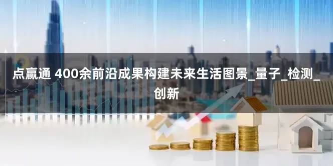 点赢通 400余前沿成果构建未来生活图景_量子_检测_创新