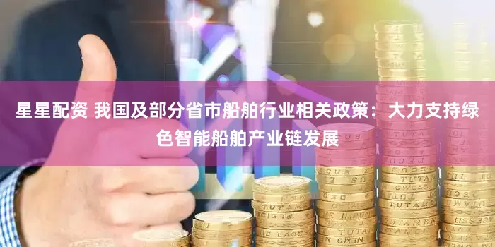 星星配资 我国及部分省市船舶行业相关政策：大力支持绿色智能船舶产业链发展