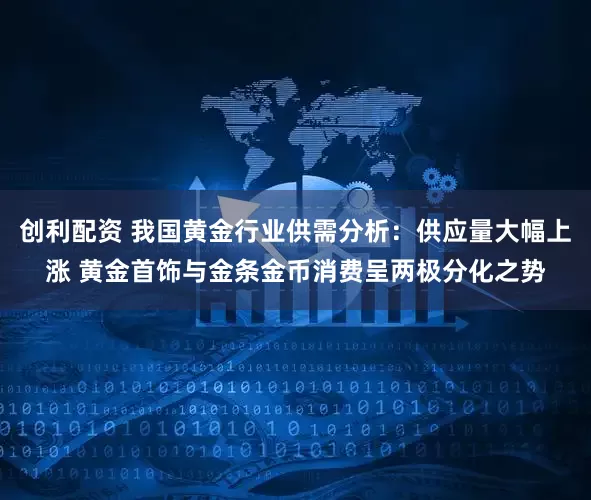 创利配资 我国黄金行业供需分析：供应量大幅上涨 黄金首饰与金条金币消费呈两极分化之势