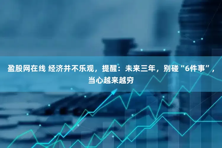 盈股网在线 经济并不乐观，提醒：未来三年，别碰“6件事”，当心越来越穷