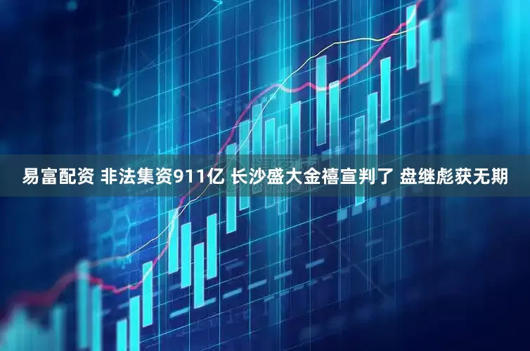 易富配资 非法集资911亿 长沙盛大金禧宣判了 盘继彪获无期