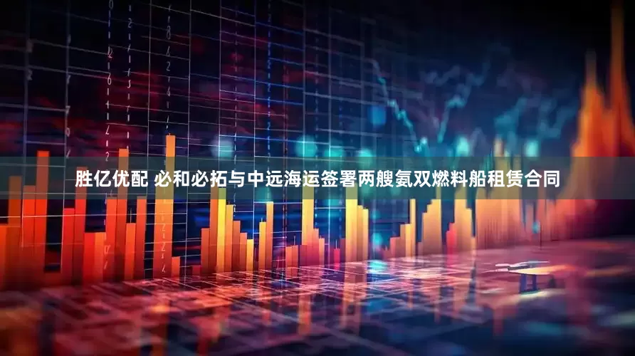 胜亿优配 必和必拓与中远海运签署两艘氨双燃料船租赁合同