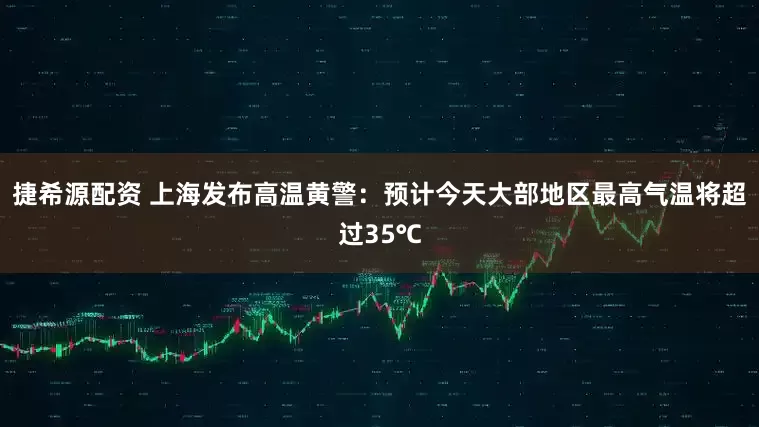 捷希源配资 上海发布高温黄警：预计今天大部地区最高气温将超过35℃