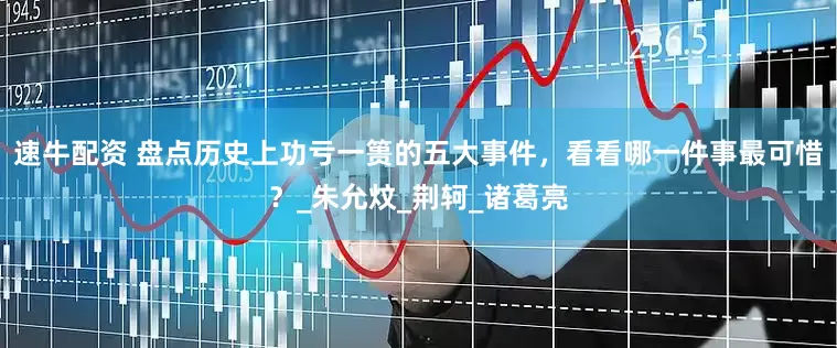 速牛配资 盘点历史上功亏一篑的五大事件，看看哪一件事最可惜？_朱允炆_荆轲_诸葛亮
