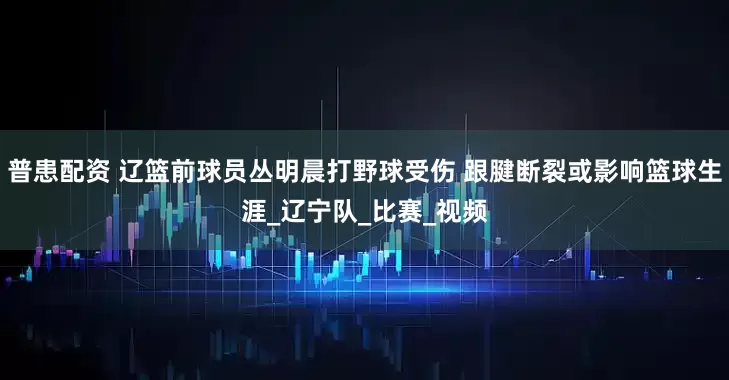 普患配资 辽篮前球员丛明晨打野球受伤 跟腱断裂或影响篮球生涯_辽宁队_比赛_视频