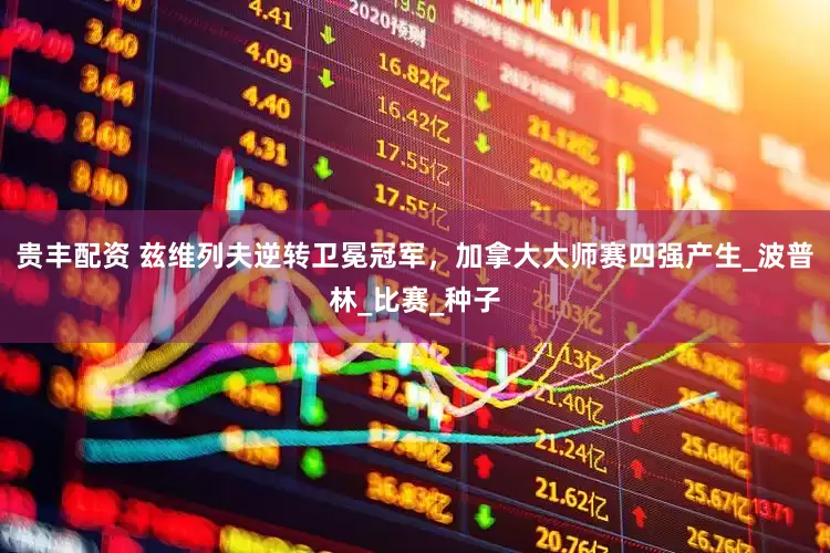 贵丰配资 兹维列夫逆转卫冕冠军，加拿大大师赛四强产生_波普林_比赛_种子