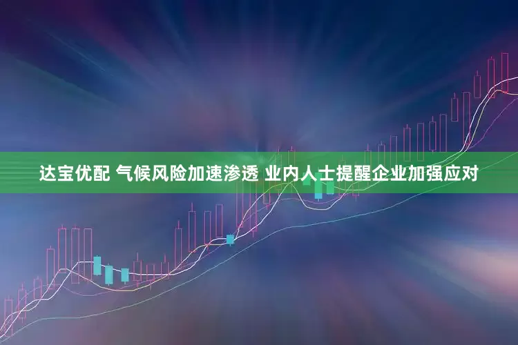 达宝优配 气候风险加速渗透 业内人士提醒企业加强应对