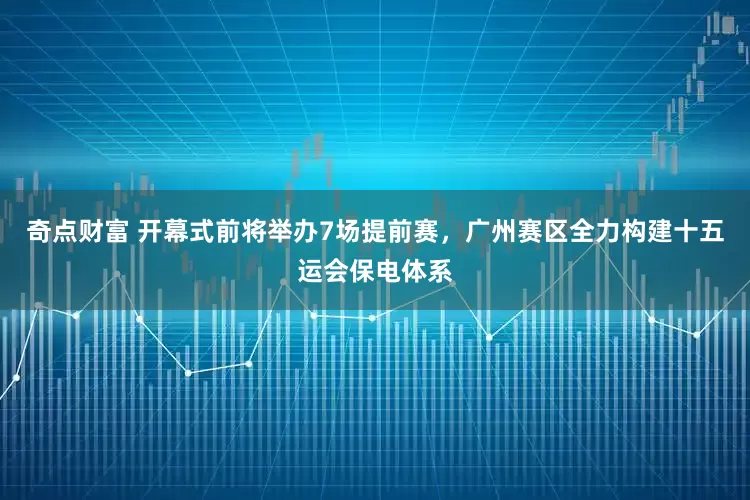 奇点财富 开幕式前将举办7场提前赛，广州赛区全力构建十五运会保电体系