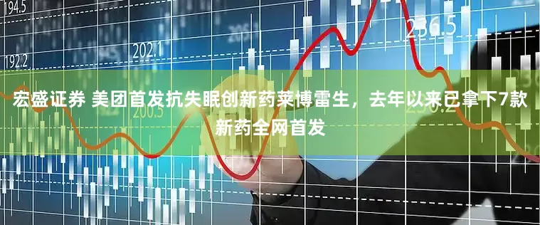 宏盛证券 美团首发抗失眠创新药莱博雷生，去年以来已拿下7款新药全网首发