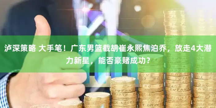 泸深策略 大手笔！广东男篮截胡崔永熙焦泊乔，放走4大潜力新星，能否豪赌成功？
