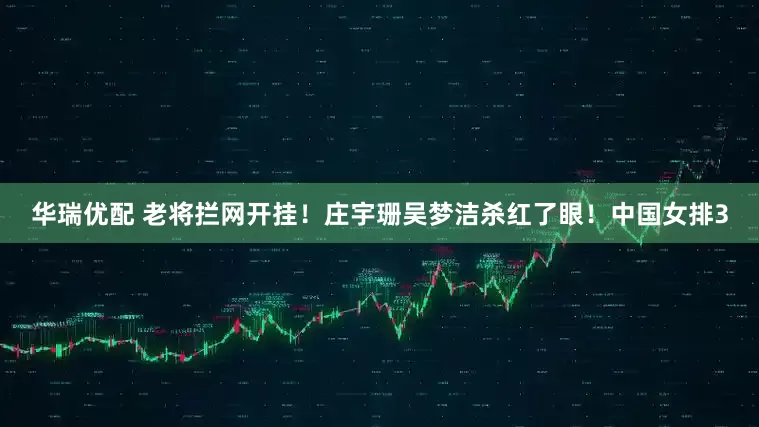华瑞优配 老将拦网开挂！庄宇珊吴梦洁杀红了眼！中国女排3