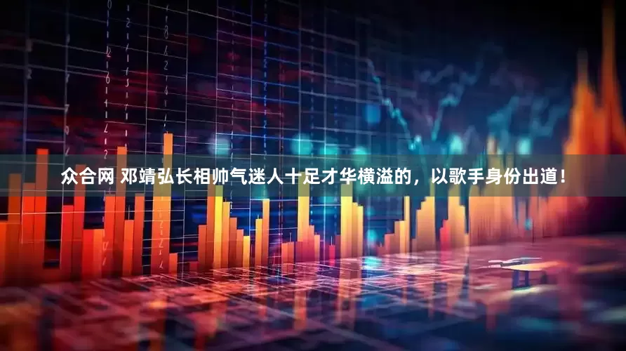 众合网 邓靖弘长相帅气迷人十足才华横溢的，以歌手身份出道！