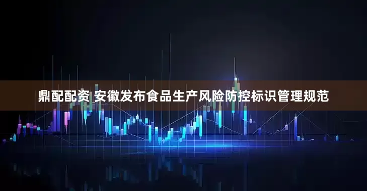鼎配配资 安徽发布食品生产风险防控标识管理规范