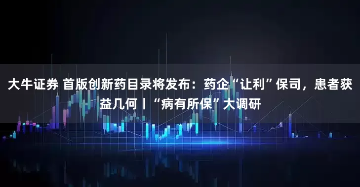 大牛证券 首版创新药目录将发布：药企“让利”保司，患者获益几何丨“病有所保”大调研