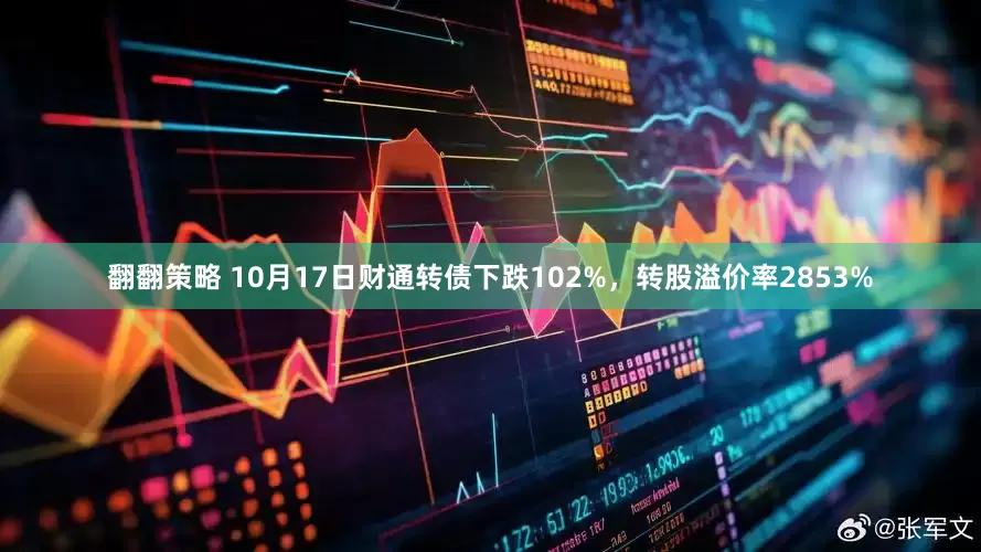 翻翻策略 10月17日财通转债下跌102%，转股溢价率2853%