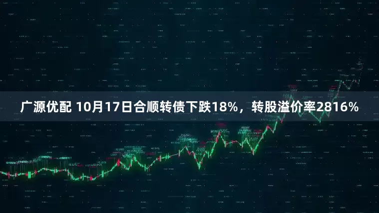 广源优配 10月17日合顺转债下跌18%，转股溢价率2816%