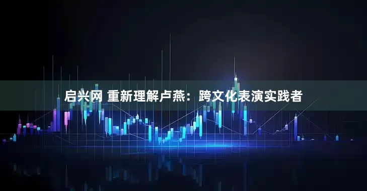 启兴网 重新理解卢燕：跨文化表演实践者