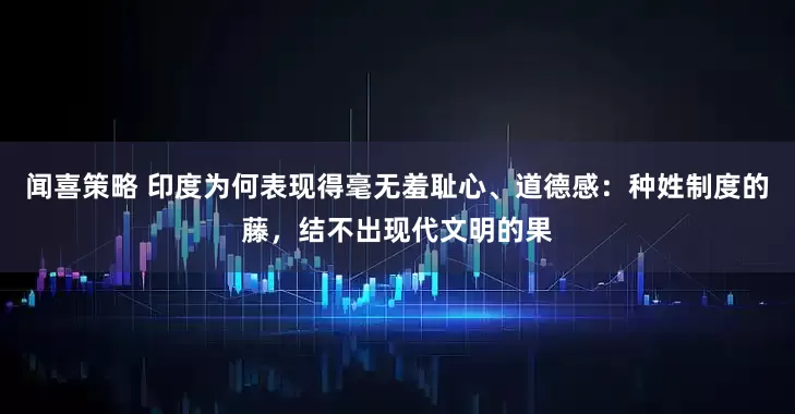 闻喜策略 印度为何表现得毫无羞耻心、道德感：种姓制度的藤，结不出现代文明的果