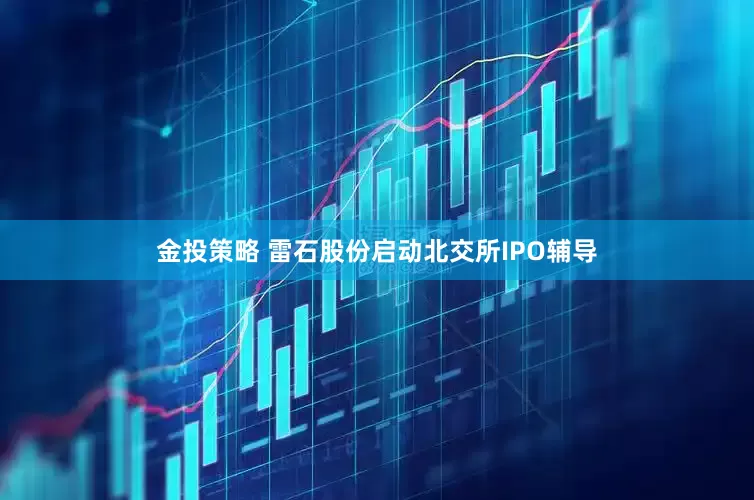 金投策略 雷石股份启动北交所IPO辅导